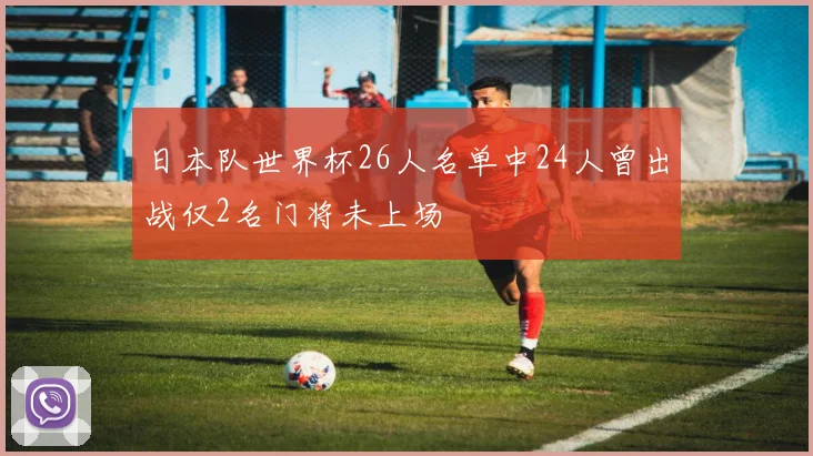 日本队世界杯26人名单中24人曾出战仅2名门将未上场