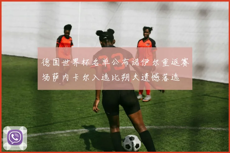 德国世界杯名单公布诺伊尔重返赛场萨内卡尔入选比朔夫遗憾落选