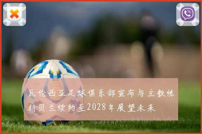 瓦伦西亚足球俱乐部宣布与主教练科贝兰续约至2028年展望未来