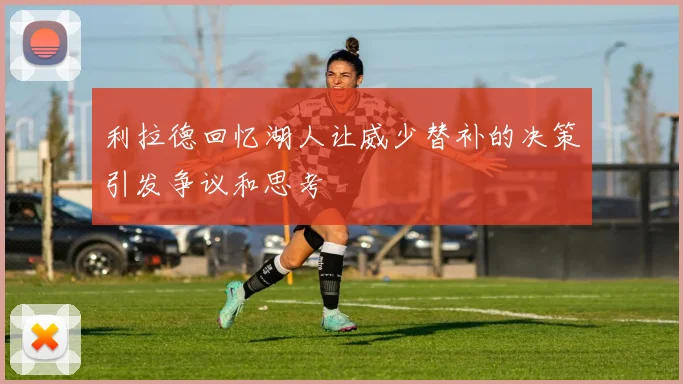 利拉德回忆湖人让威少替补的决策引发争议和思考