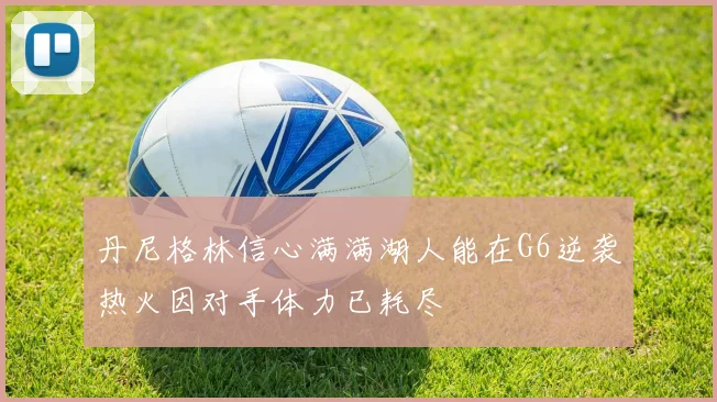 丹尼格林信心满满湖人能在G6逆袭热火因对手体力已耗尽