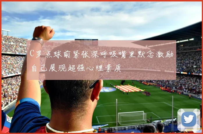 C罗点球前紧张深呼吸嘴里默念激励自己展现超强心理素质