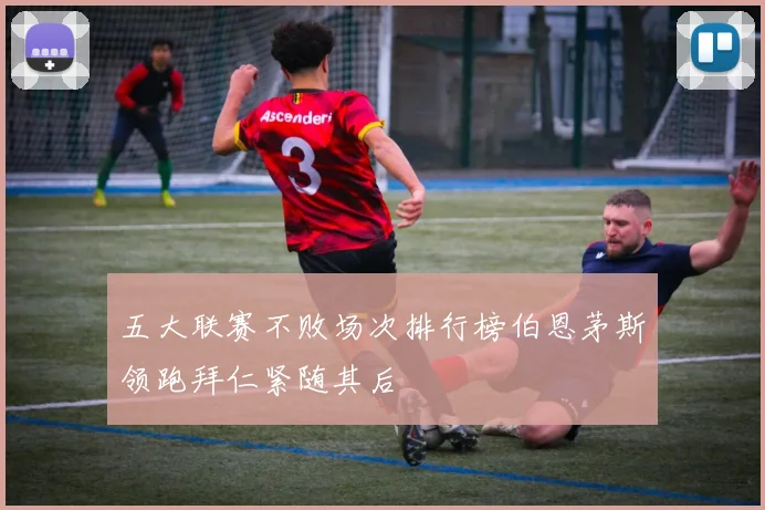 五大联赛不败场次排行榜伯恩茅斯领跑拜仁紧随其后