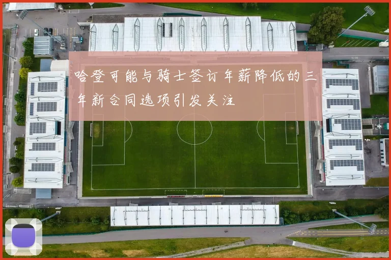 哈登可能与骑士签订年薪降低的三年新合同选项引发关注