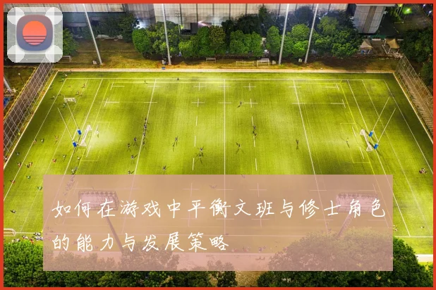如何在游戏中平衡文班与修士角色的能力与发展策略