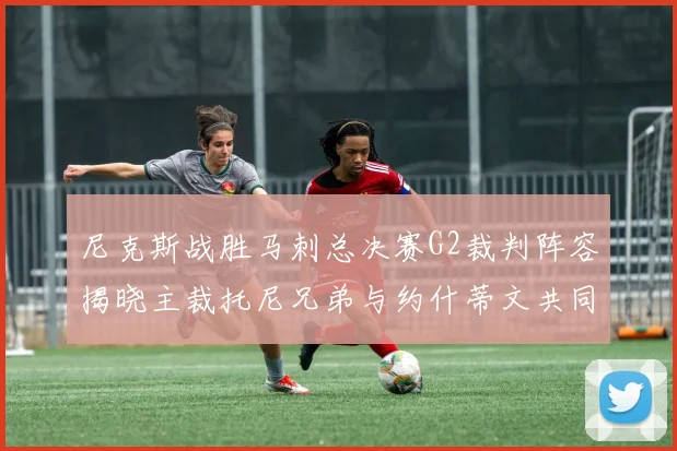 尼克斯战胜马刺总决赛G2裁判阵容揭晓主裁托尼兄弟与约什蒂文共同执法